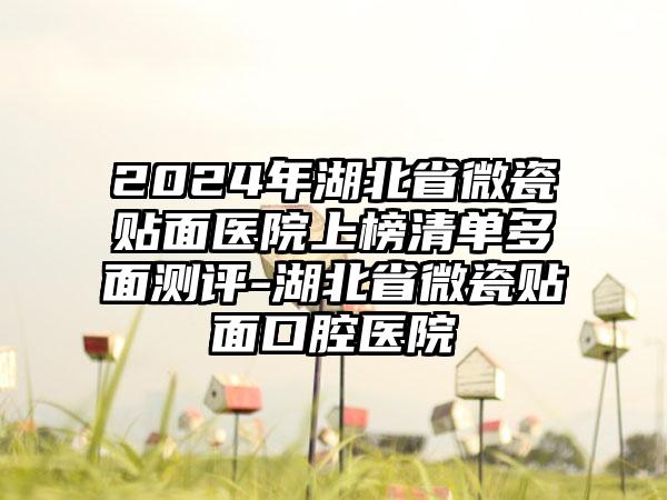 2024年湖北省微瓷贴面医院上榜清单多面测评-湖北省微瓷贴面口腔医院