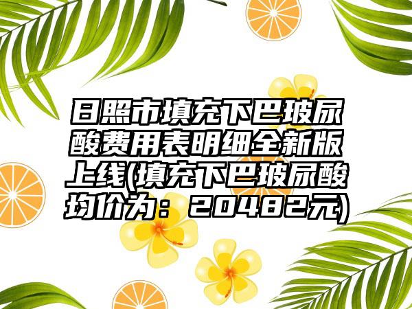 日照市填充下巴玻尿酸费用表明细全新版上线(填充下巴玻尿酸均价为：20482元)