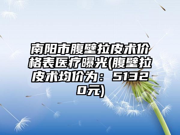 南阳市腹壁拉皮术价格表医疗曝光(腹壁拉皮术均价为：51320元)