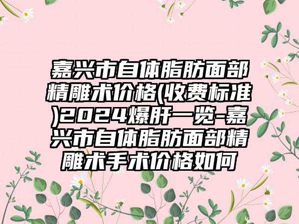 嘉兴市自体脂肪面部精雕术价格(收费标准)2024爆肝一览-嘉兴市自体脂肪面部精雕术手术价格如何