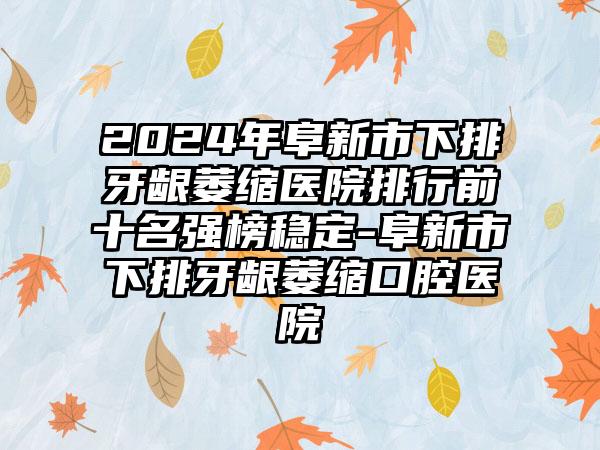 2024年阜新市下排牙龈萎缩医院排行前十名强榜稳定-阜新市下排牙龈萎缩口腔医院