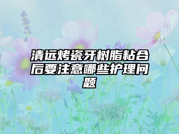 清远烤瓷牙树脂粘合后要注意哪些护理问题