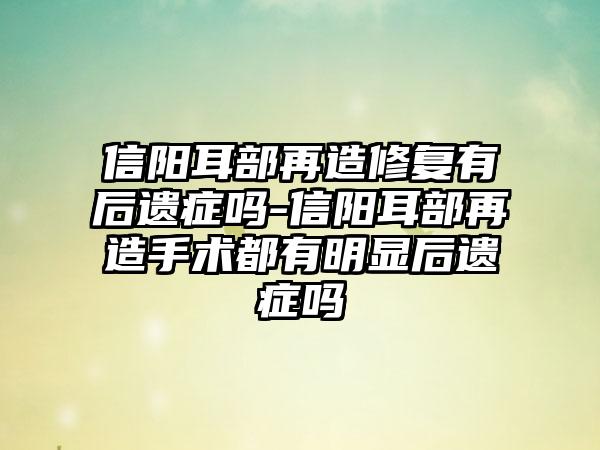 信阳耳部再造修复有后遗症吗-信阳耳部再造手术都有明显后遗症吗