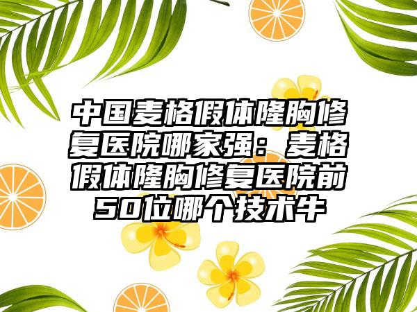 中国麦格假体隆胸修复医院哪家强：麦格假体隆胸修复医院前50位哪个技术牛