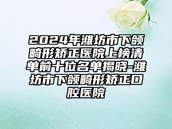 2024年潍坊市下颌畸形矫正医院上榜清单前十位名单揭晓-潍坊市下颌畸形矫正口腔医院