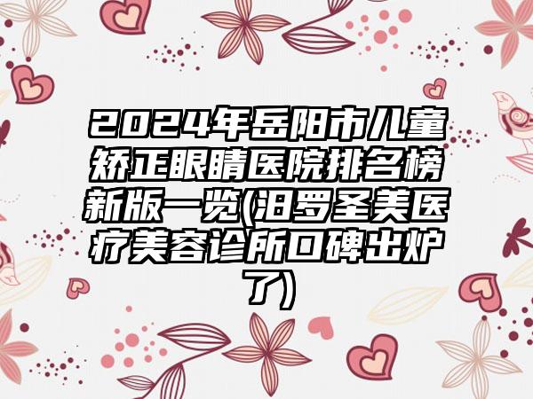 2024年岳阳市儿童矫正眼睛医院排名榜新版一览(汨罗圣美医疗美容诊所口碑出炉了)