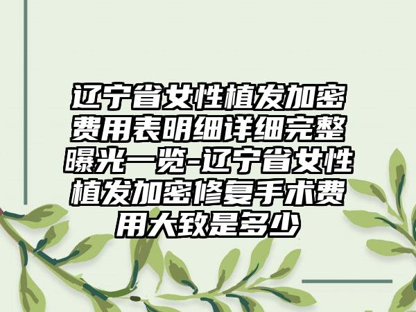 辽宁省女性植发加密费用表明细详细完整曝光一览-辽宁省女性植发加密修复手术费用大致是多少