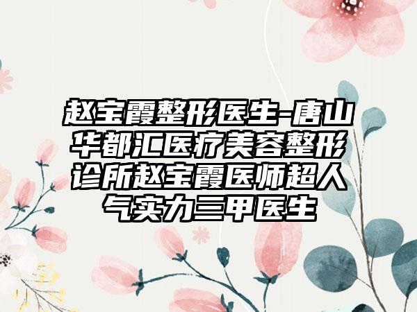 赵宝霞整形医生-唐山华都汇医疗美容整形诊所赵宝霞医师超人气实力三甲医生