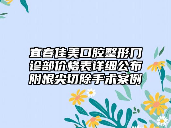 宜春佳美口腔整形门诊部价格表详细公布附根尖切除手术案例