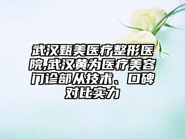 武汉甄美医疗整形医院,武汉黄为医疗美容门诊部从技术、口碑对比实力