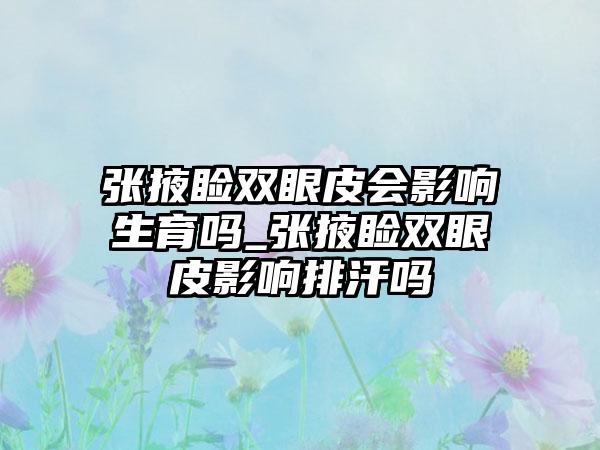 张掖睑双眼皮会影响生育吗_张掖睑双眼皮影响排汗吗