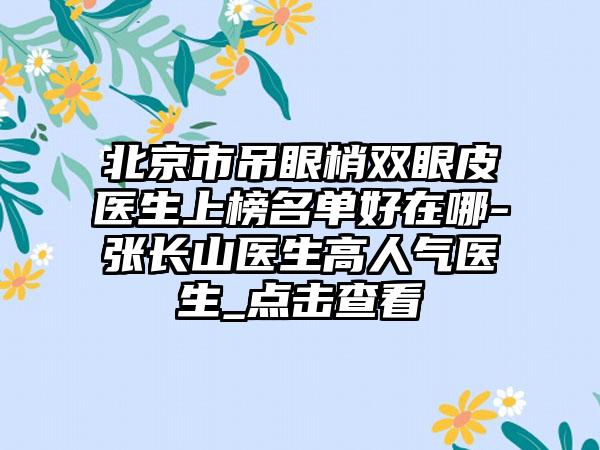 北京市吊眼梢双眼皮医生上榜名单好在哪-张长山医生高人气医生_点击查看