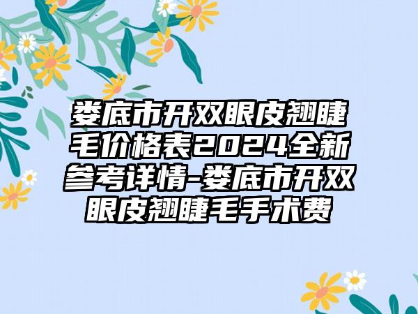 娄底市开双眼皮翘睫毛价格表2024全新参考详情-娄底市开双眼皮翘睫毛手术费