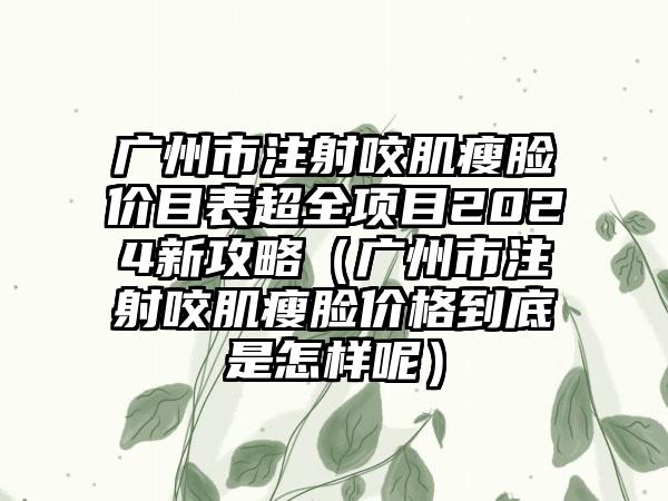 广州市注射咬肌瘦脸价目表超全项目2024新攻略（广州市注射咬肌瘦脸价格到底是怎样呢）