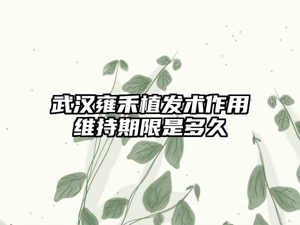 武汉雍禾植发术作用维持期限是多久