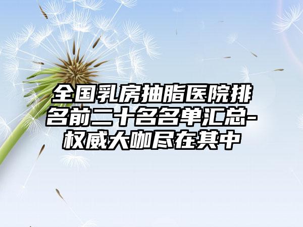 全国乳房抽脂医院排名前二十名名单汇总-权威大咖尽在其中