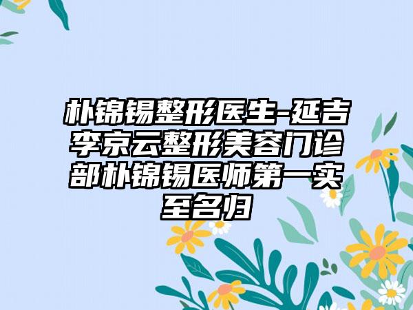 朴锦锡整形医生-延吉李京云整形美容门诊部朴锦锡医师第一实至名归