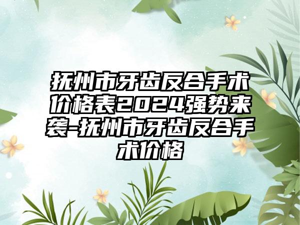 抚州市牙齿反合手术价格表2024强势来袭-抚州市牙齿反合手术价格