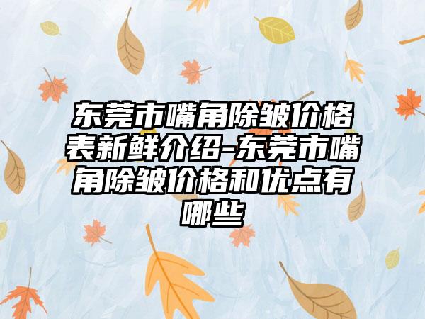 东莞市嘴角除皱价格表新鲜介绍-东莞市嘴角除皱价格和优点有哪些