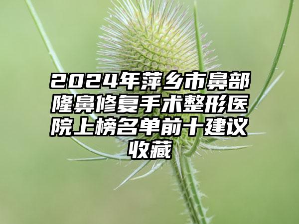 2024年萍乡市鼻部隆鼻修复手术整形医院上榜名单前十建议收藏