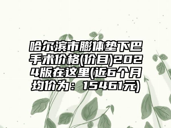 哈尔滨市膨体垫下巴手术价格(价目)2024版在这里(近6个月均价为：15461元)