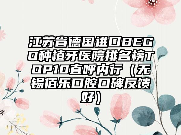 江苏省德国进口BEGO种植牙医院排名榜TOP10直呼内行（无锡佰乐口腔口碑反馈好）