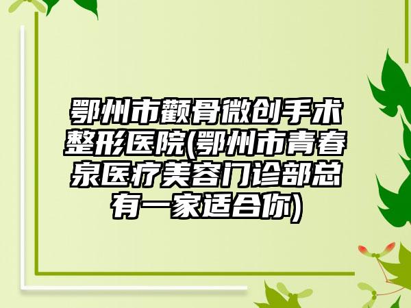 鄂州市颧骨微创手术整形医院(鄂州市青春泉医疗美容门诊部总有一家适合你)