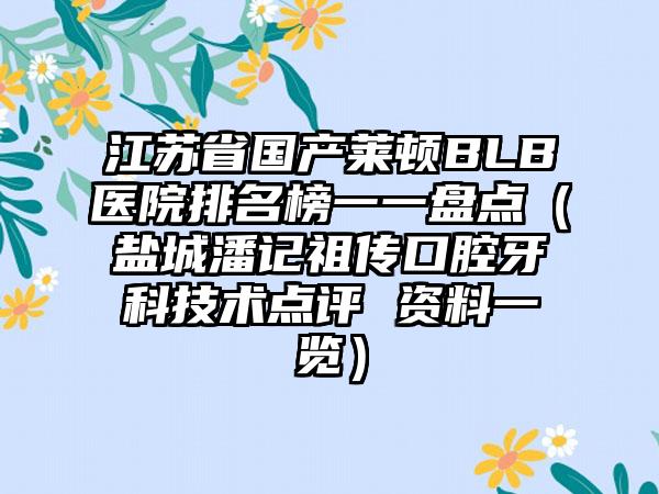 江苏省国产莱顿BLB医院排名榜一一盘点（盐城潘记祖传口腔牙科技术点评 资料一览）