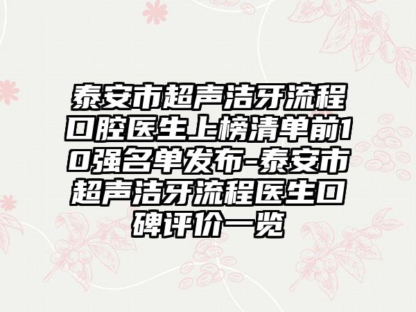 泰安市超声洁牙流程口腔医生上榜清单前10强名单发布-泰安市超声洁牙流程医生口碑评价一览