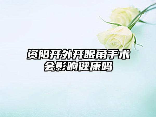 资阳开外开眼角手术会影响健康吗