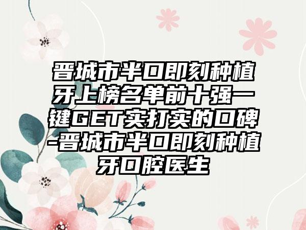 晋城市半口即刻种植牙上榜名单前十强一键GET实打实的口碑-晋城市半口即刻种植牙口腔医生