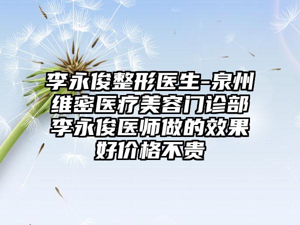 李永俊整形医生-泉州维密医疗美容门诊部李永俊医师做的效果好价格不贵