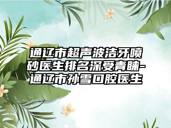 通辽市超声波洁牙喷砂医生排名深受青睐-通辽市孙雪口腔医生