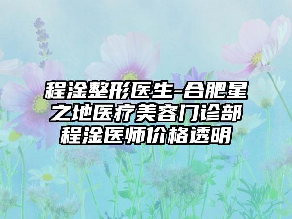 程淦整形医生-合肥星之地医疗美容门诊部程淦医师价格透明