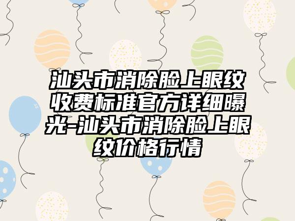 汕头市消除脸上眼纹收费标准官方详细曝光-汕头市消除脸上眼纹价格行情