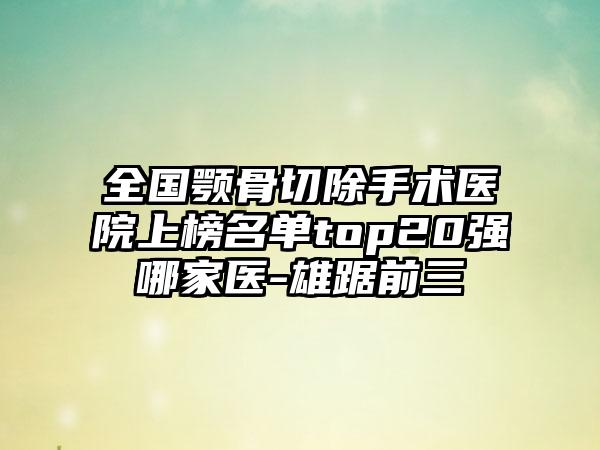 全国颚骨切除手术医院上榜名单top20强哪家医-雄踞前三