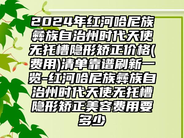 2024年红河哈尼族彝族自治州时代天使无托槽隐形矫正价格(费用)清单靠谱刷新一览-红河哈尼族彝族自治州时代天使无托槽隐形矫正美容费用要多少