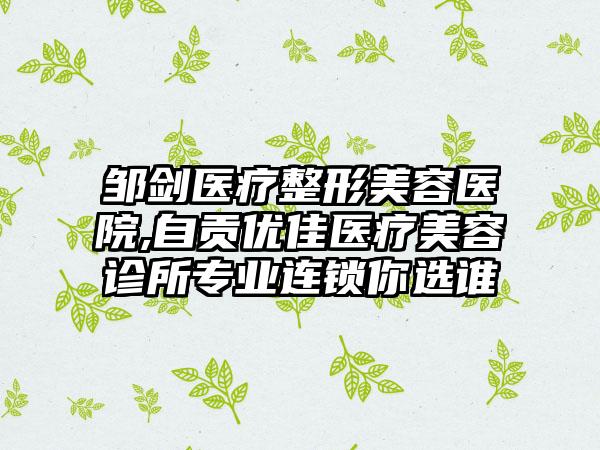 邹剑医疗整形美容医院,自贡优佳医疗美容诊所专业连锁你选谁