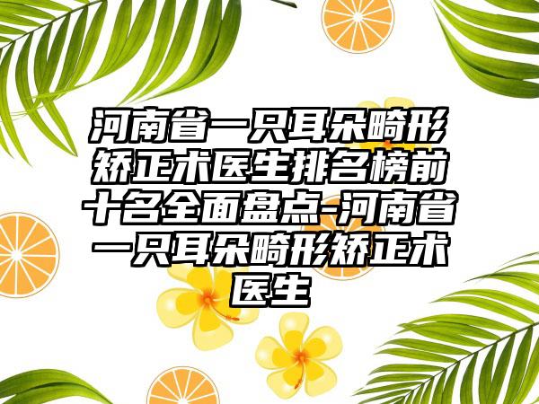 河南省一只耳朵畸形矫正术医生排名榜前十名全面盘点-河南省一只耳朵畸形矫正术医生