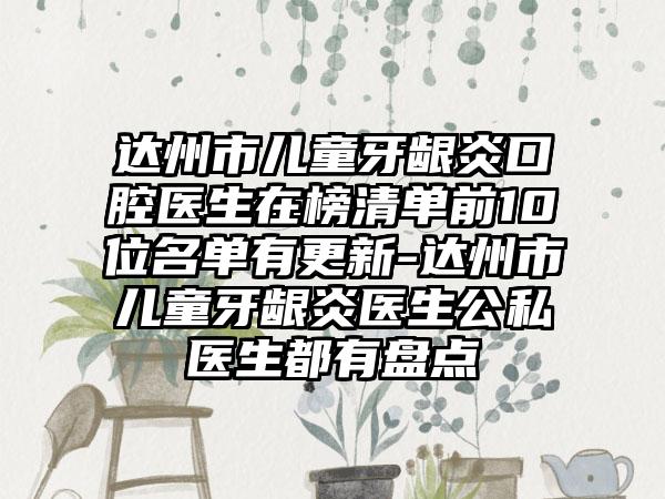 达州市儿童牙龈炎口腔医生在榜清单前10位名单有更新-达州市儿童牙龈炎医生公私医生都有盘点