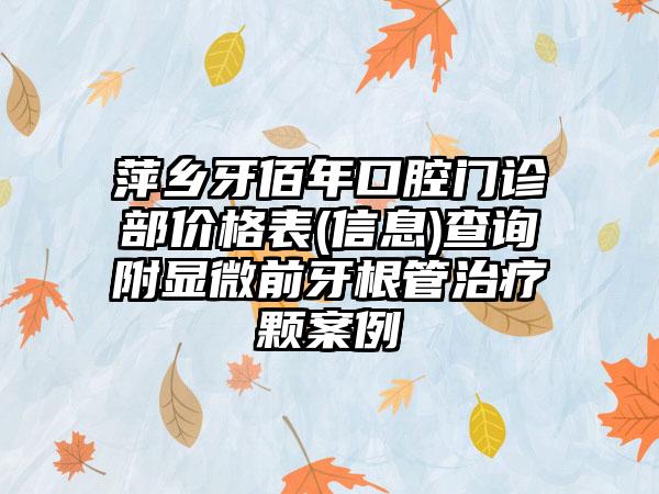 萍乡牙佰年口腔门诊部价格表(信息)查询附显微前牙根管治疗颗案例