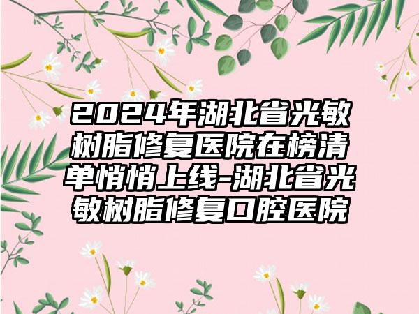 2024年湖北省光敏树脂修复医院在榜清单悄悄上线-湖北省光敏树脂修复口腔医院