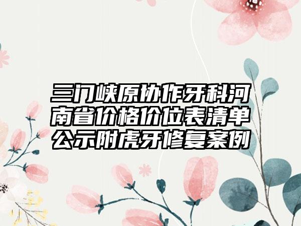 三门峡原协作牙科河南省价格价位表清单公示附虎牙修复案例