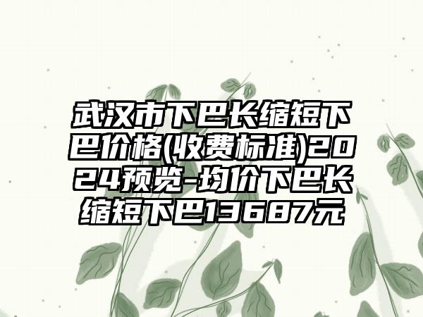 武汉市下巴长缩短下巴价格(收费标准)2024预览-均价下巴长缩短下巴13687元