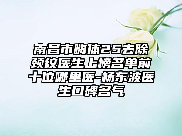 南昌市嗨体25去除颈纹医生上榜名单前十位哪里医-杨东波医生口碑名气