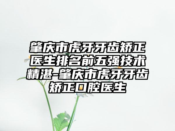 肇庆市虎牙牙齿矫正医生排名前五强技术精湛-肇庆市虎牙牙齿矫正口腔医生