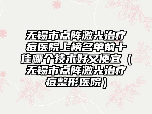 无锡市点阵激光治疗痘医院上榜名单前十佳哪个技术好又便宜（无锡市点阵激光治疗痘整形医院）