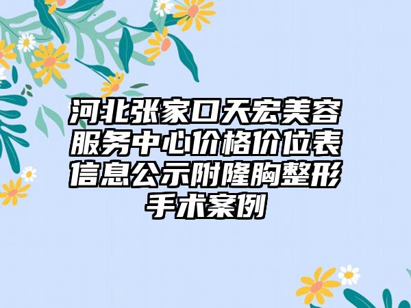 河北张家口天宏美容服务中心价格价位表信息公示附隆胸整形手术案例