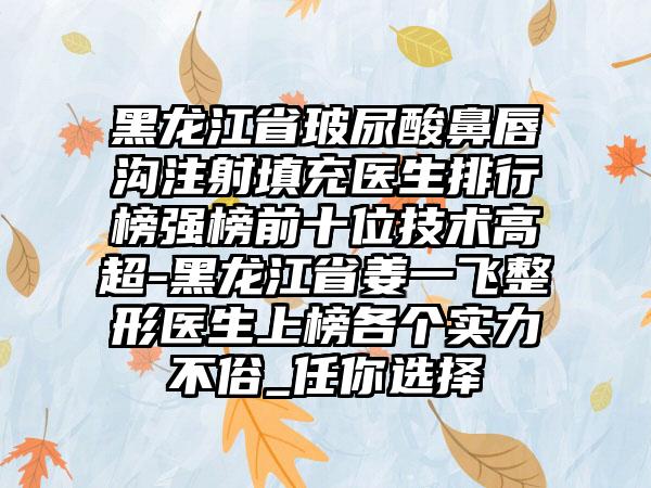 黑龙江省玻尿酸鼻唇沟注射填充医生排行榜强榜前十位技术高超-黑龙江省姜一飞整形医生上榜各个实力不俗_任你选择