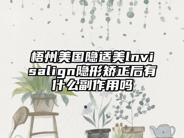 梧州美国隐适美lnvisalign隐形矫正后有什么副作用吗